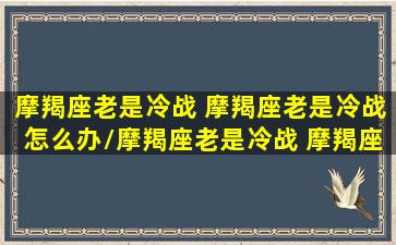 摩羯座老是冷战 摩羯座老是冷战怎么办/摩羯座老是冷战 摩羯座老是冷战怎么办-我的网站